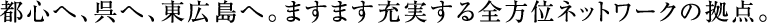 都心へ、呉へ、東広島へ。ますます充実する全方位ネットワークの拠点。
