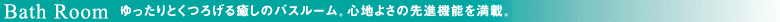 バスルーム。ゆったりとくつろげる癒しのバスルーム。心地よさの先進機能を満載。
